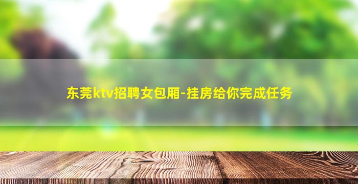 东莞ktv招聘女包厢-挂房给你完成任务