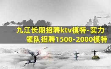 九江长期招聘ktv模特-实力领队招聘1500-2000模特