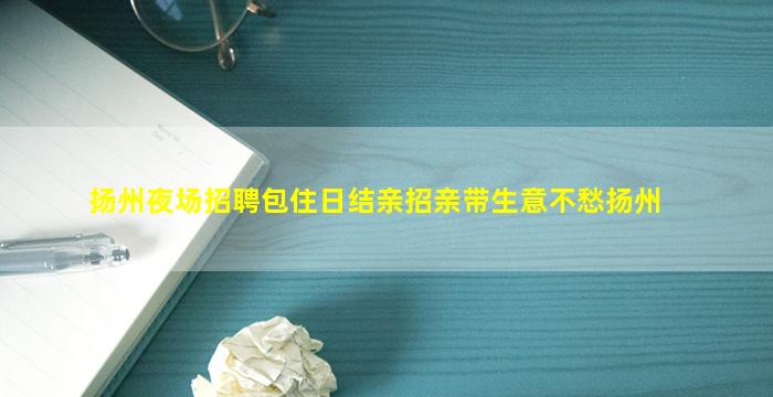 扬州夜场招聘包住日结亲招亲带生意不愁扬州